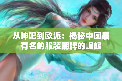 从坤吧到欧派：揭秘中国最有名的服装潮牌的崛起