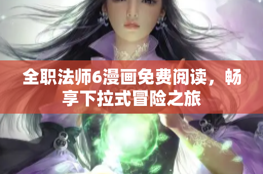全职法师6漫画免费阅读，畅享下拉式冒险之旅
