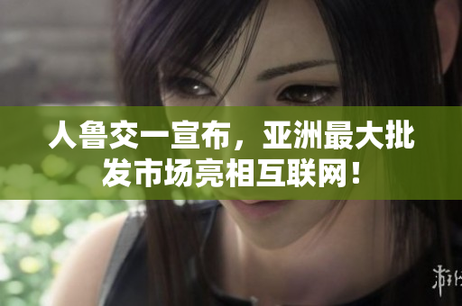 人鲁交一宣布，亚洲最大批发市场亮相互联网！
