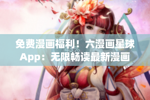 免费漫画福利！六漫画星球App：无限畅读最新漫画