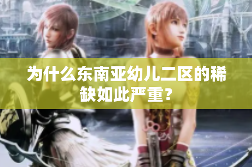 为什么东南亚幼儿二区的稀缺如此严重？