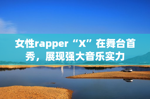 女性rapper“X”在舞台首秀，展现强大音乐实力