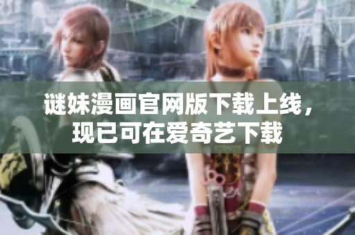 谜妹漫画官网版下载上线，现已可在爱奇艺下载