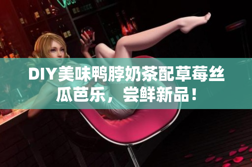 DIY美味鸭脖奶茶配草莓丝瓜芭乐，尝鲜新品！