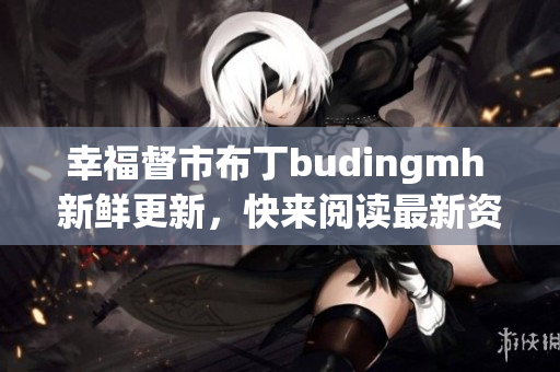 幸福督市布丁budingmh 新鲜更新，快来阅读最新资讯！