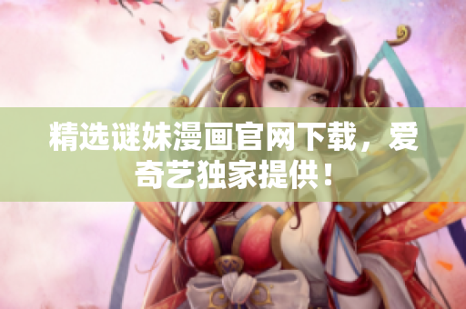 精选谜妹漫画官网下载，爱奇艺独家提供！