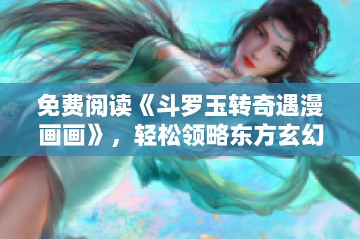 免费阅读《斗罗玉转奇遇漫画画》，轻松领略东方玄幻之美