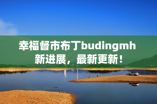 幸福督市布丁budingmh 新进展，最新更新！