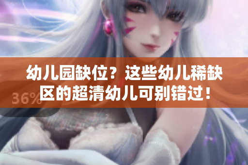 幼儿园缺位？这些幼儿稀缺区的超清幼儿可别错过！