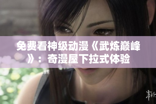 免费看神级动漫《武炼巅峰》：奇漫屋下拉式体验