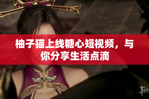 柚子猫上线糖心短视频，与你分享生活点滴
