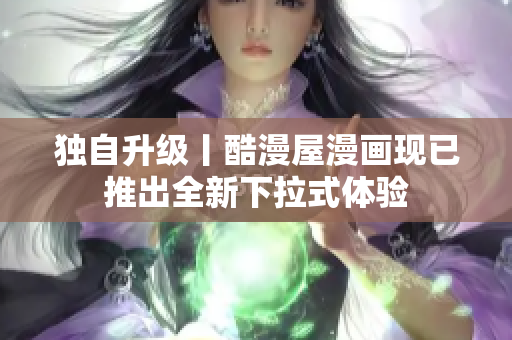独自升级丨酷漫屋漫画现已推出全新下拉式体验