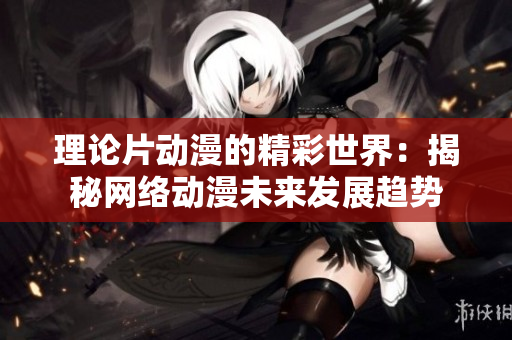 理论片动漫的精彩世界：揭秘网络动漫未来发展趋势