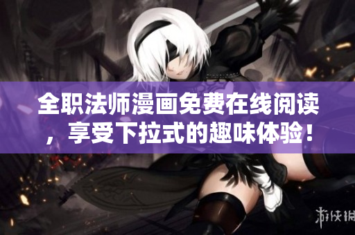 全职法师漫画免费在线阅读，享受下拉式的趣味体验！