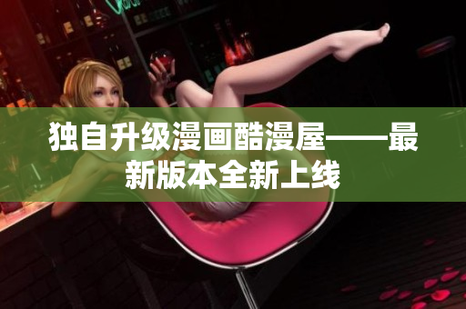 独自升级漫画酷漫屋——最新版本全新上线