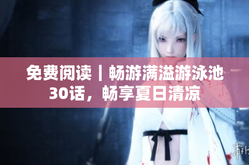 免费阅读｜畅游满溢游泳池30话，畅享夏日清凉