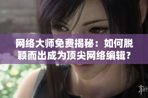 网络大师免费揭秘：如何脱颖而出成为顶尖网络编辑？
