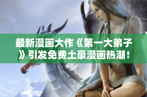 最新漫画大作《第一大弟子》引发免费土豪漫画热潮！