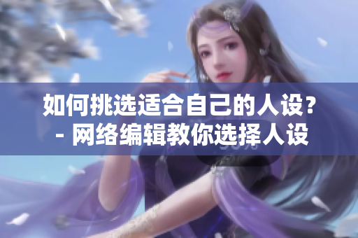 如何挑选适合自己的人设？ - 网络编辑教你选择人设