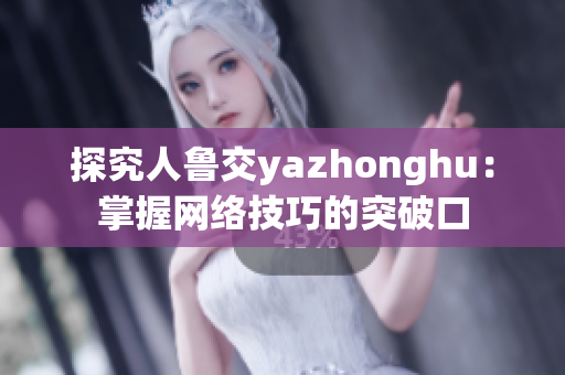 探究人鲁交yazhonghu：掌握网络技巧的突破口