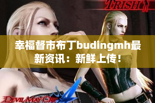 幸福督市布丁budingmh最新资讯：新鲜上传！