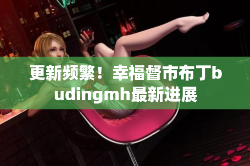 更新频繁！幸福督市布丁budingmh最新进展