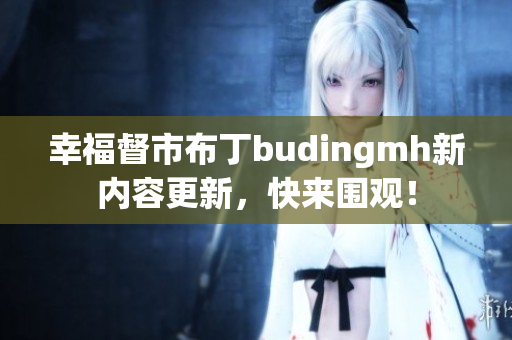 幸福督市布丁budingmh新内容更新，快来围观！