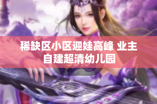 稀缺区小区迎娃高峰 业主自建超清幼儿园