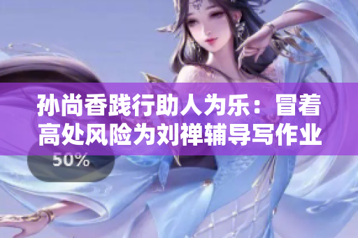 孙尚香践行助人为乐：冒着高处风险为刘禅辅导写作业