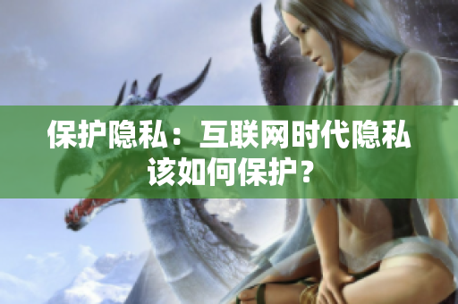 保护隐私：互联网时代隐私该如何保护？