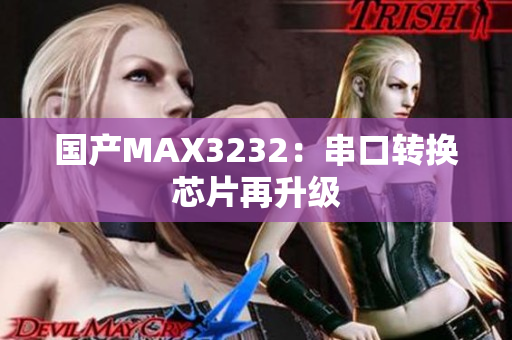 国产MAX3232：串口转换芯片再升级