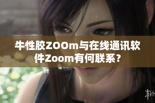 牛性胶ZOOm与在线通讯软件Zoom有何联系？