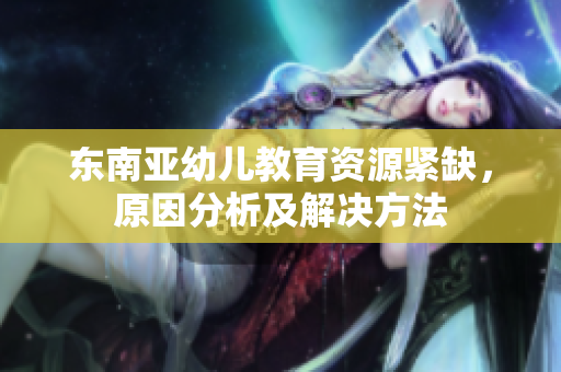 东南亚幼儿教育资源紧缺，原因分析及解决方法