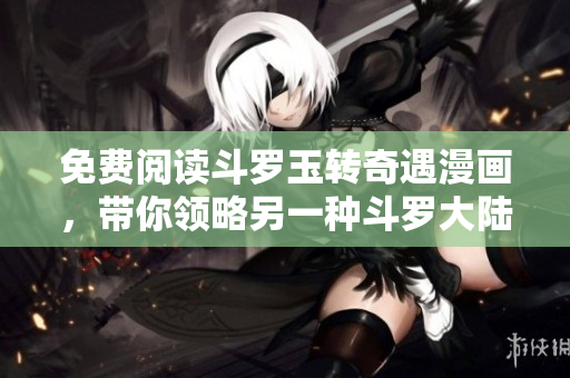 免费阅读斗罗玉转奇遇漫画，带你领略另一种斗罗大陆！