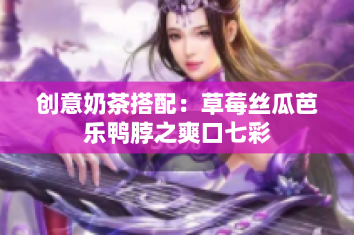 创意奶茶搭配：草莓丝瓜芭乐鸭脖之爽口七彩