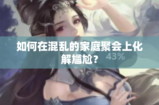 如何在混乱的家庭聚会上化解尴尬？