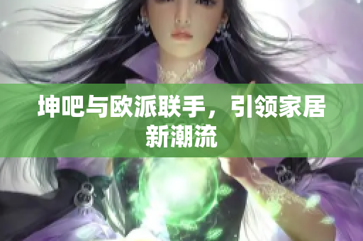坤吧与欧派联手，引领家居新潮流