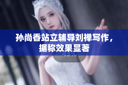 孙尚香站立辅导刘禅写作，据称效果显著