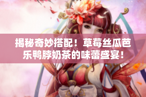 揭秘奇妙搭配！草莓丝瓜芭乐鸭脖奶茶的味蕾盛宴！