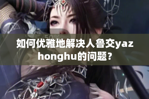 如何优雅地解决人鲁交yazhonghu的问题？