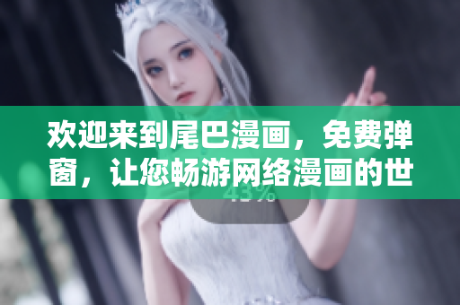 欢迎来到尾巴漫画，免费弹窗，让您畅游网络漫画的世界