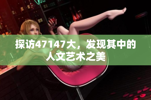 探访47147大，发现其中的人文艺术之美