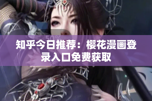 知乎今日推荐：樱花漫画登录入口免费获取