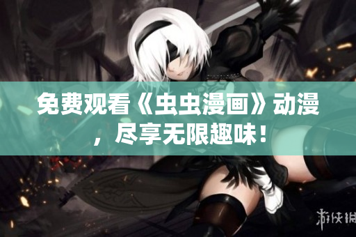 免费观看《虫虫漫画》动漫，尽享无限趣味！