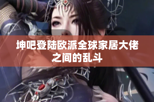 坤吧登陆欧派全球家居大佬之间的乱斗