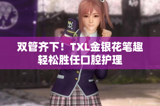 双管齐下！TXL金银花笔趣轻松胜任口腔护理