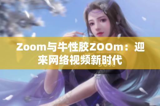 Zoom与牛性胶ZOOm：迎来网络视频新时代