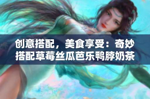 创意搭配，美食享受：奇妙搭配草莓丝瓜芭乐鸭脖奶茶。