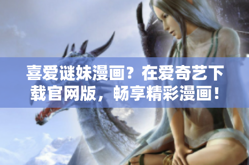 喜爱谜妹漫画？在爱奇艺下载官网版，畅享精彩漫画！