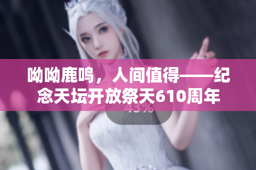 呦呦鹿鸣，人间值得——纪念天坛开放祭天610周年